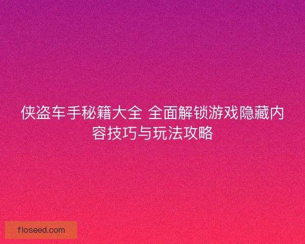 侠盗车手秘籍大全 全面解锁游戏隐藏内容技巧与玩法攻略 侠盗车手秘籍大全 全面解锁游戏隐藏内容技巧与玩法攻略
