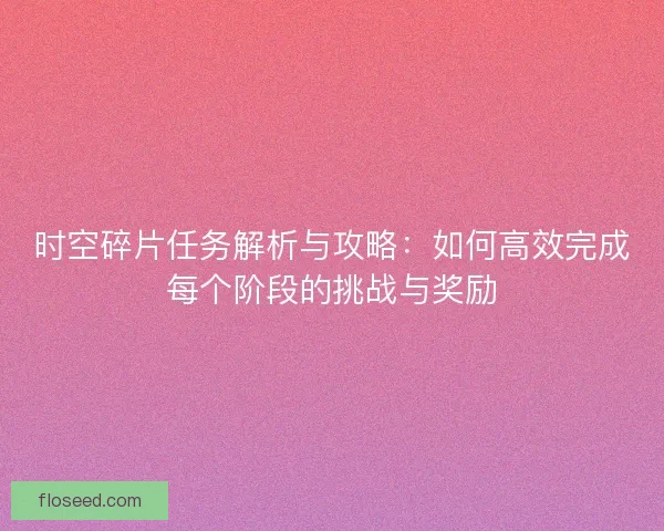 时空碎片任务解析与攻略:如何高效完成每个阶段的挑战与奖励 时空碎片任务解析与攻略:如何高效完成每个阶段的挑战与奖励