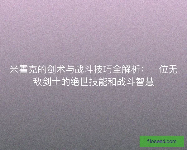 米霍克的剑术与战斗技巧全解析：一位无敌剑士的绝世技能和战斗智慧