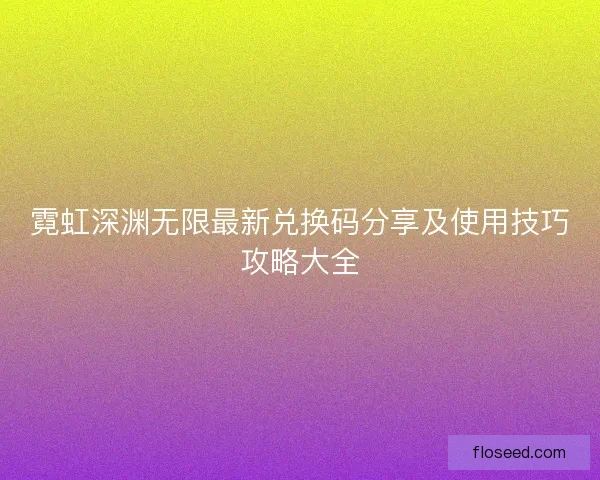 霓虹深渊无限最新兑换码分享及使用技巧攻略大全