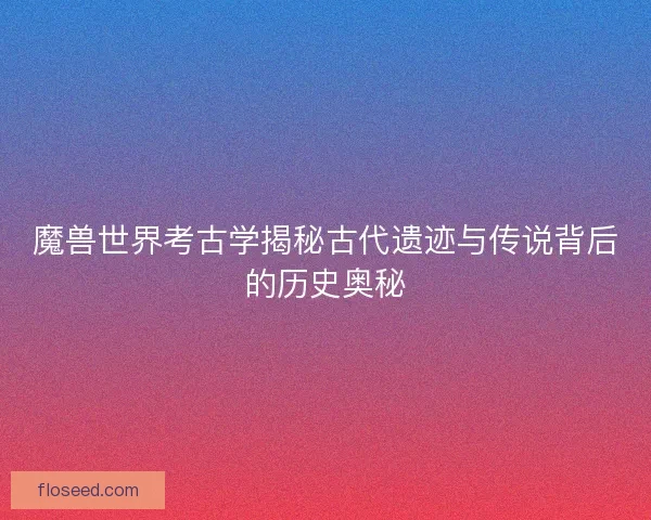 魔兽世界考古学揭秘古代遗迹与传说背后的历史奥秘