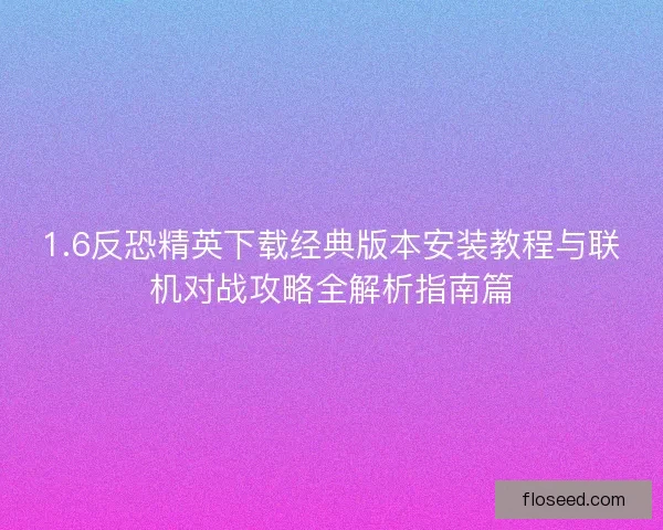 1.6反恐精英下载经典版本安装教程与联机对战攻略全解析指南篇