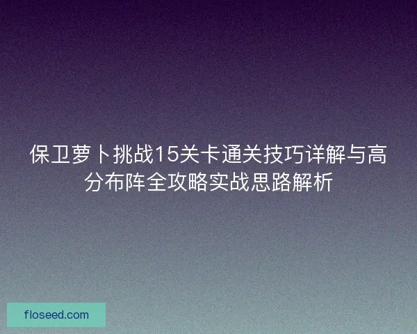 保卫萝卜挑战15关卡通关技巧详解与高分布阵全攻略实战思路解析