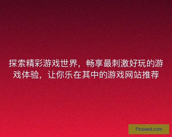 探索精彩游戏世界，畅享最刺激好玩的游戏体验，让你乐在其中的游戏网站推荐