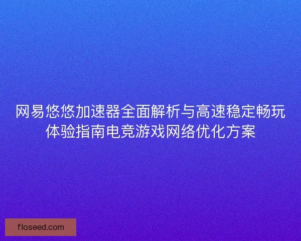 网易悠悠加速器全面解析与高速稳定畅玩体验指南电竞游戏网络优化方案