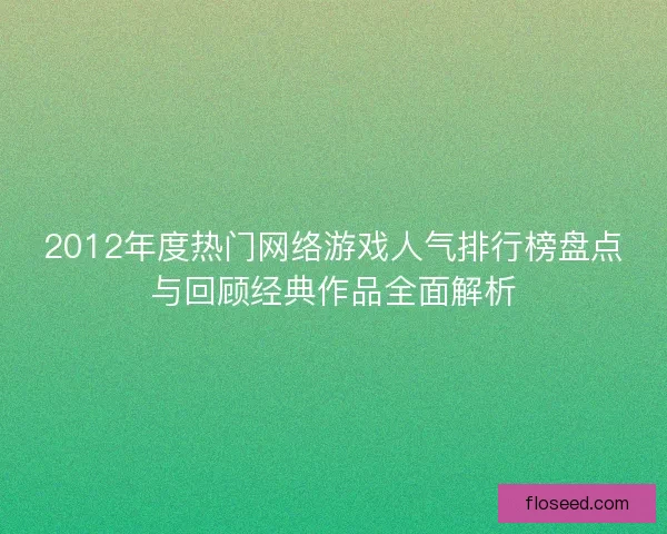 2012年度热门网络游戏人气排行榜盘点与回顾经典作品全面解析