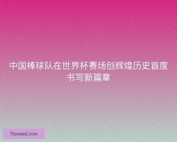 中国棒球队在世界杯赛场创辉煌历史首度书写新篇章