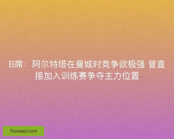 B席:阿尔特塔在曼城时竞争欲极强 曾直接加入训练赛争夺主力位置 B席:阿尔特塔在曼城时竞争欲极强 曾直接加入训练赛争夺主力位置