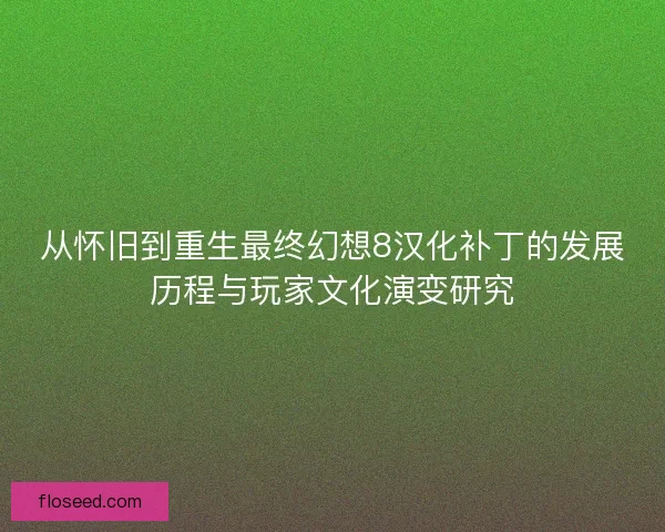 从怀旧到重生最终幻想8汉化补丁的发展历程与玩家文化演变研究