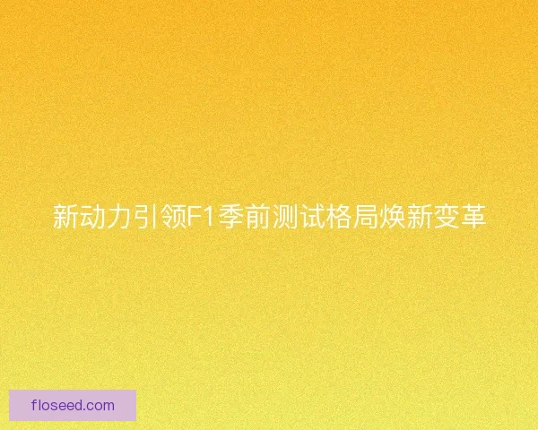 新动力引领F1季前测试格局焕新变革