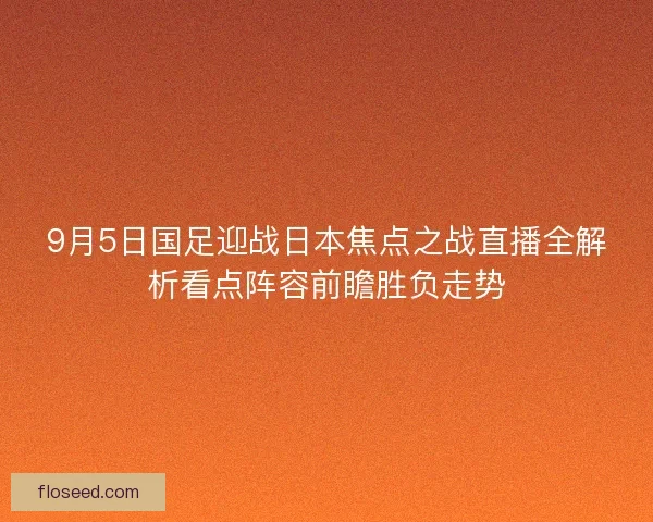 9月5日国足迎战日本焦点之战直播全解析看点阵容前瞻胜负走势