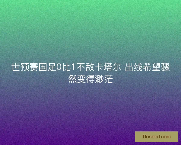 世预赛国足0比1不敌卡塔尔 出线希望骤然变得渺茫