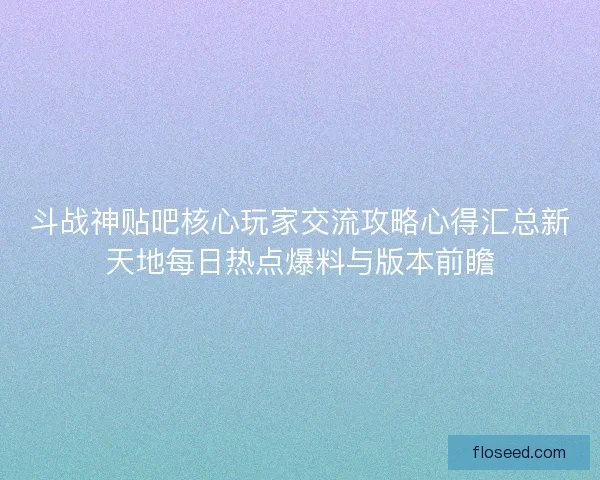 斗战神贴吧核心玩家交流攻略心得汇总新天地每日热点爆料与版本前瞻 斗战神贴吧核心玩家交流攻略心得汇总新天地每日热点爆料与版本前瞻