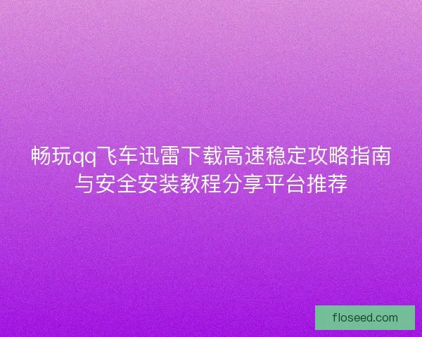 畅玩qq飞车迅雷下载高速稳定攻略指南与安全安装教程分享平台推荐 畅玩qq飞车迅雷下载高速稳定攻略指南与安全安装教程分享平台推荐