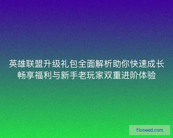 英雄联盟升级礼包全面解析助你快速成长畅享福利与新手老玩家双重进阶体验 英雄联盟升级礼包全面解析助你快速成长畅享福利与新手老玩家双重进阶体验