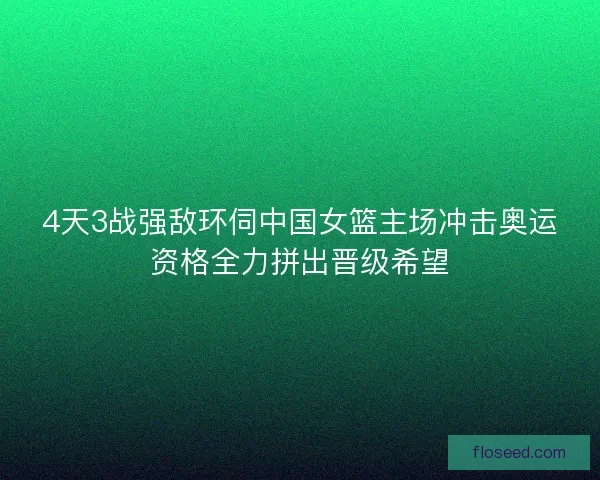 4天3战强敌环伺中国女篮主场冲击奥运资格全力拼出晋级希望
