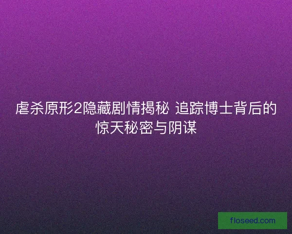 虐杀原形2隐藏剧情揭秘 追踪博士背后的惊天秘密与阴谋