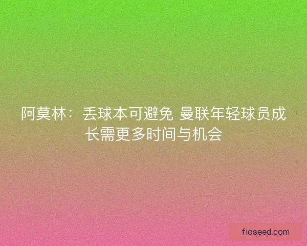 阿莫林：丢球本可避免 曼联年轻球员成长需更多时间与机会