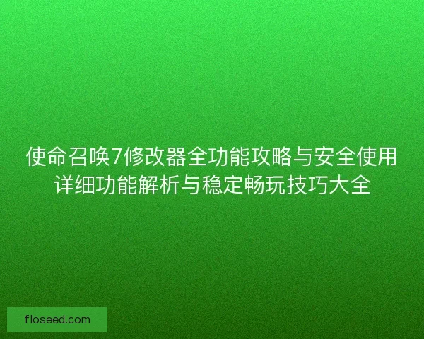 使命召唤7修改器全功能攻略与安全使用详细功能解析与稳定畅玩技巧大全