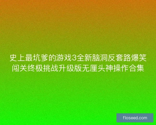 史上最坑爹的游戏3全新脑洞反套路爆笑闯关终极挑战升级版无厘头神操作合集