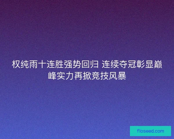 权纯雨十连胜强势回归 连续夺冠彰显巅峰实力再掀竞技风暴