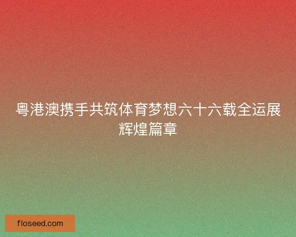 粤港澳携手共筑体育梦想六十六载全运展辉煌篇章