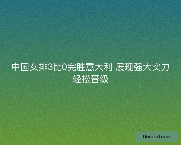 中国女排3比0完胜意大利 展现强大实力轻松晋级