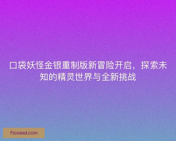 口袋妖怪金银重制版新冒险开启，探索未知的精灵世界与全新挑战