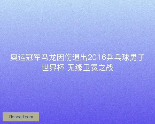 奥运冠军马龙因伤退出2016乒乓球男子世界杯 无缘卫冕之战 奥运冠军马龙因伤退出2016乒乓球男子世界杯 无缘卫冕之战