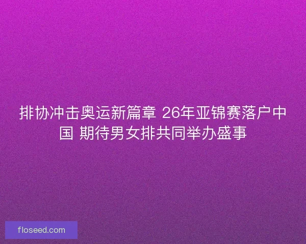 排协冲击奥运新篇章 26年亚锦赛落户中国 期待男女排共同举办盛事