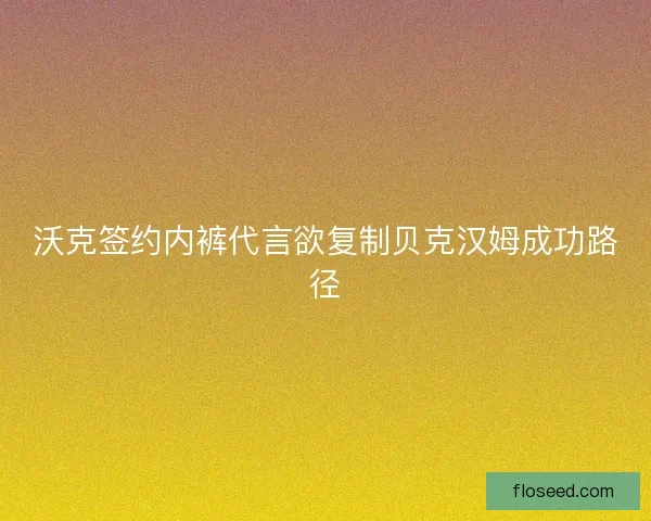 沃克签约内裤代言欲复制贝克汉姆成功路径 沃克签约内裤代言欲复制贝克汉姆成功路径
