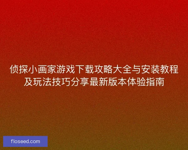 侦探小画家游戏下载攻略大全与安装教程及玩法技巧分享最新版本体验指南 侦探小画家游戏下载攻略大全与安装教程及玩法技巧分享最新版本体验指南