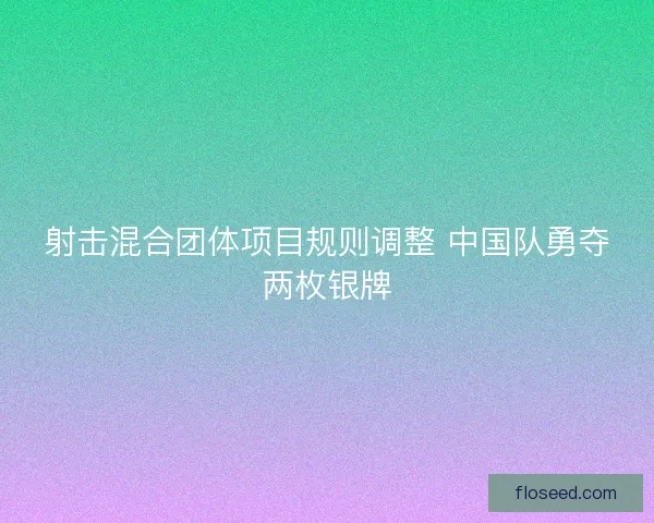 射击混合团体项目规则调整 中国队勇夺两枚银牌
