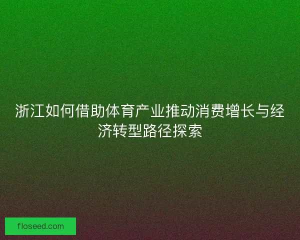 浙江如何借助体育产业推动消费增长与经济转型路径探索 浙江如何借助体育产业推动消费增长与经济转型路径探索