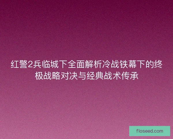 红警2兵临城下全面解析冷战铁幕下的终极战略对决与经典战术传承 红警2兵临城下全面解析冷战铁幕下的终极战略对决与经典战术传承