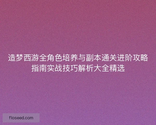 造梦西游全角色培养与副本通关进阶攻略指南实战技巧解析大全精选 造梦西游全角色培养与副本通关进阶攻略指南实战技巧解析大全精选