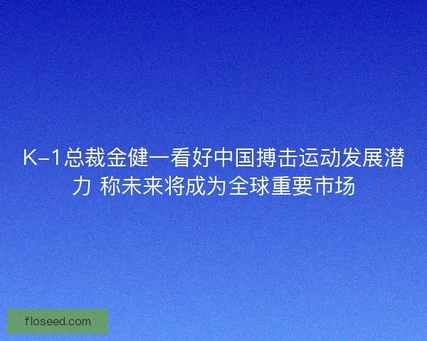 K-1总裁金健一看好中国搏击运动发展潜力 称未来将成为全球重要市场 K-1总裁金健一看好中国搏击运动发展潜力 称未来将成为全球重要市场