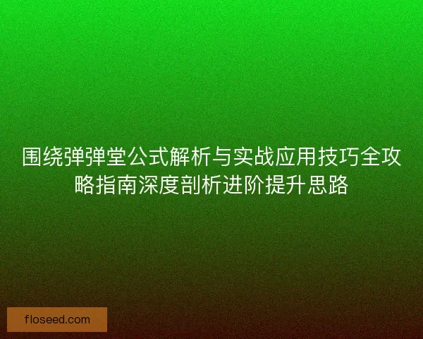 围绕弹弹堂公式解析与实战应用技巧全攻略指南深度剖析进阶提升思路
