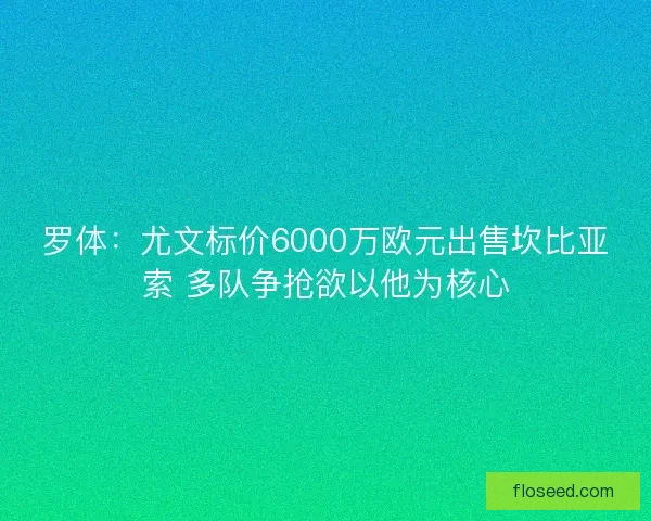 罗体:尤文标价6000万欧元出售坎比亚索 多队争抢欲以他为核心 罗体:尤文标价6000万欧元出售坎比亚索 多队争抢欲以他为核心