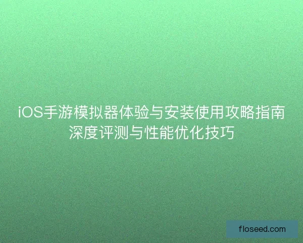 iOS手游模拟器体验与安装使用攻略指南深度评测与性能优化技巧