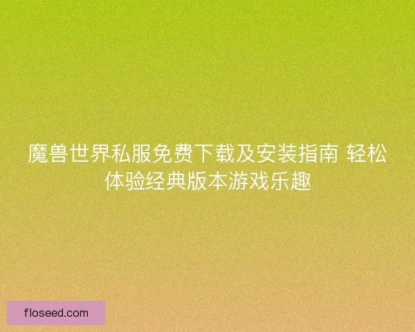 魔兽世界私服免费下载及安装指南 轻松体验经典版本游戏乐趣 魔兽世界私服免费下载及安装指南 轻松体验经典版本游戏乐趣