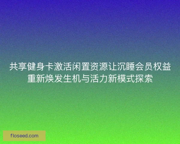 共享健身卡激活闲置资源让沉睡会员权益重新焕发生机与活力新模式探索 共享健身卡激活闲置资源让沉睡会员权益重新焕发生机与活力新模式探索