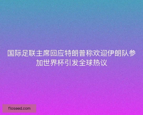 国际足联主席回应特朗普称欢迎伊朗队参加世界杯引发全球热议 国际足联主席回应特朗普称欢迎伊朗队参加世界杯引发全球热议