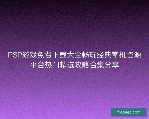 PSP游戏免费下载大全畅玩经典掌机资源平台热门精选攻略合集分享 PSP游戏免费下载大全畅玩经典掌机资源平台热门精选攻略合集分享